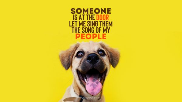 POPULAR QUOTES Quote - Someone is at the door let me sing them the song of my people. Unknown Authors