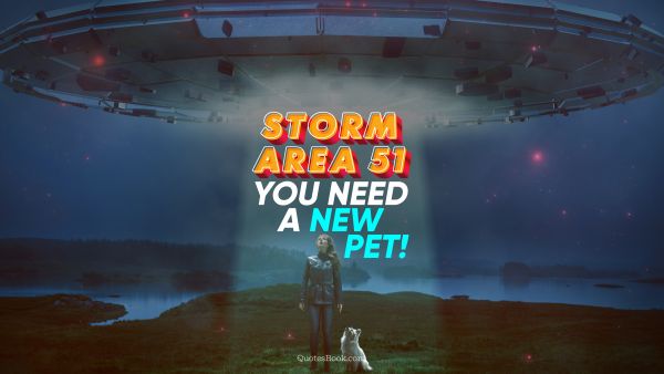 Memes Quote - Storm Area 51. You need a new pet!. Unknown Authors