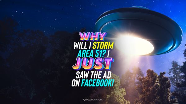QUOTES BY Quote - Why will I storm Area 51? I just saw the ad on Facebook!. Unknown Authors