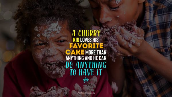 Funny Quote - A chubby kid loves his favorite cake more than anything and he can do anything to have it. Unknown Authors