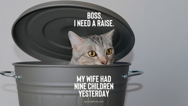 Boss, I need a raise. My wife had nine children yesterday