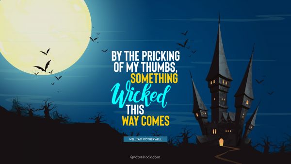Search Results Quote - By the pricking of my thumbs, something wicked this way comes. William Motherwell