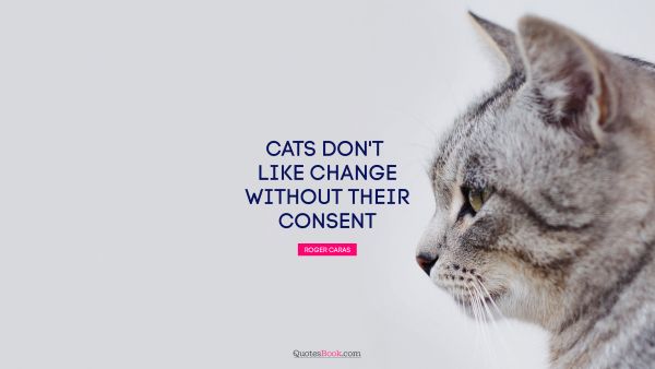 Funny Quote - Cats don't like change without their consent. Roger Caras