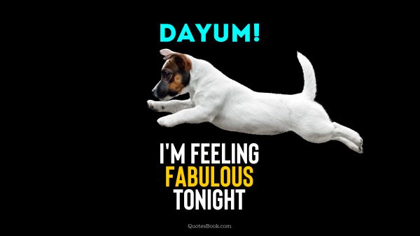 Dayum! I'm feeling fabulous tonight