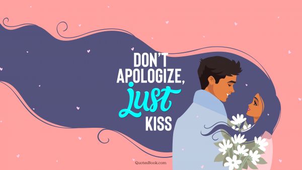 Don’t apologize, just kiss