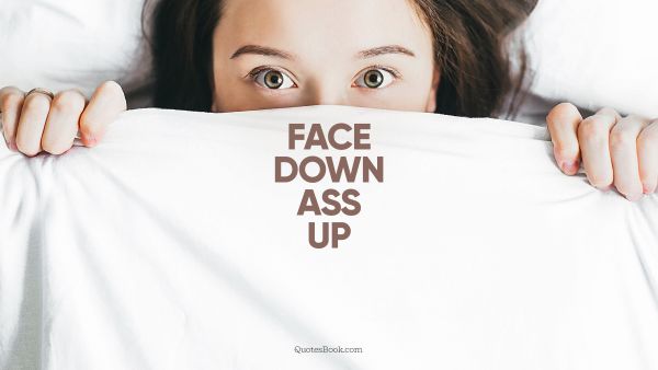 Funny Quote - Face down ass up. Unknown Authors