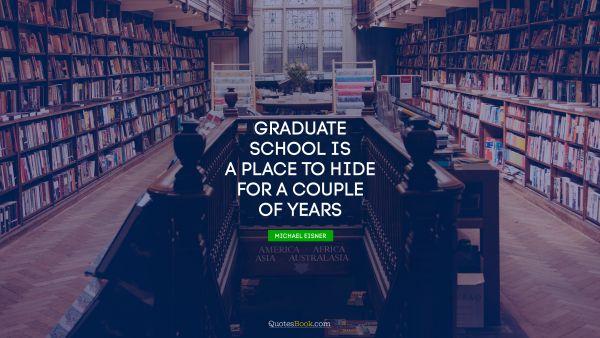 Funny Quote - Graduate school is a place to hide for a couple of years. Michael Eisner