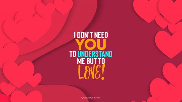 I don’t need you to understand me but to love!