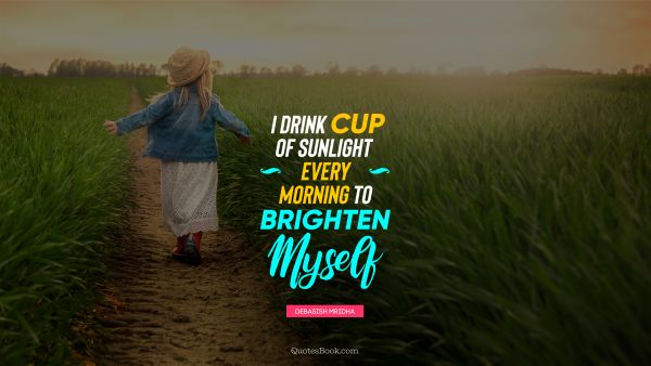 I drink cup of sunlight every morning to brighten myself