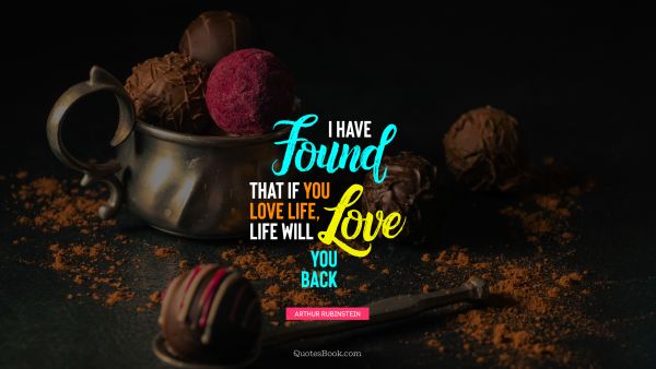 Funny Quote - I have found that if you love life, life will love you back. Arthur Rubinstein