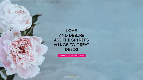 Love and desire are the spirit's wings to great deeds
