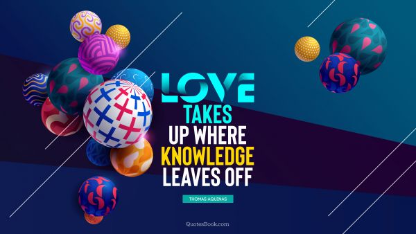 Love takes up where knowledge leaves off