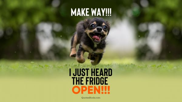 Make way!!! I just heard the fridge open!!!