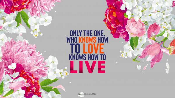 Only the one, who knows how to love, knows how to live