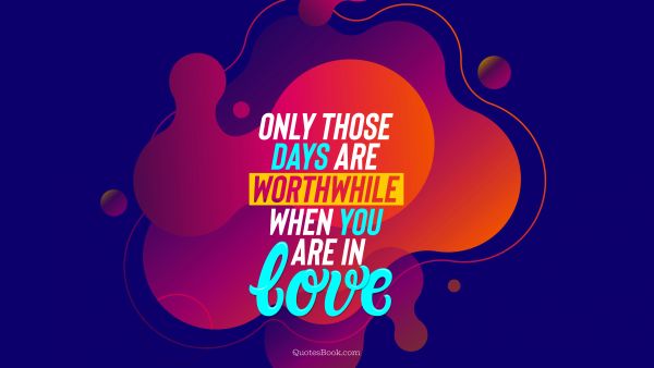 Only those days are worthwhile when you are in love