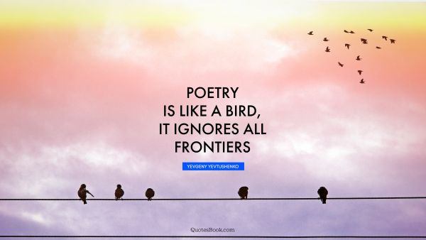 Poetry is like a bird, it ignores all frontiers