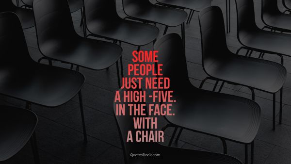 Funny Quote - Some people just need a high -five. In the face. With a chair. Unknown Authors