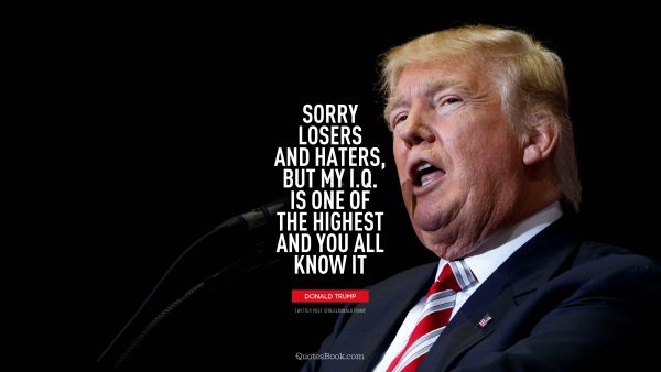 Funny Quote - Sorry losers and haters, but my I.Q. is one of the highest and you all know it. Donald Trump