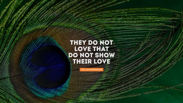 They do not love that do not show 
their love
