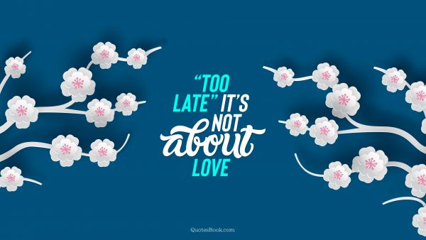 “Too late” it’s not about love