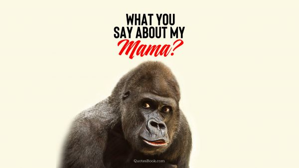 What you say about my mama?