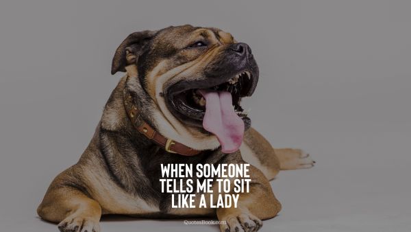 Funny Quote - When someone tells me to sit like a lady. Unknown Authors