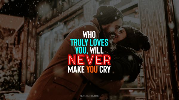 Who truly loves you, will never make you cry