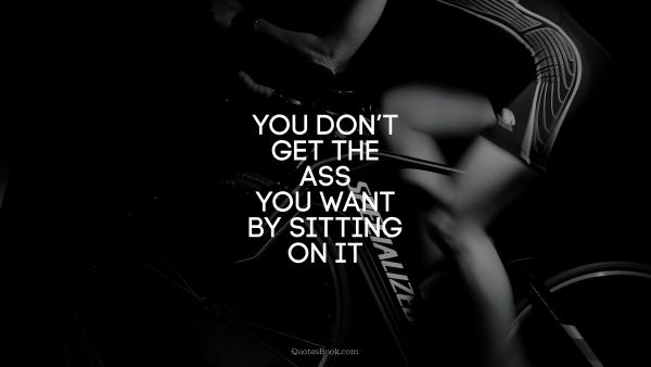 You don’t get the ass you want by sitting on it