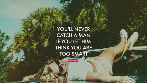 Funny Quote - You'll never catch a man if you let him think you are too smart. Anna Held