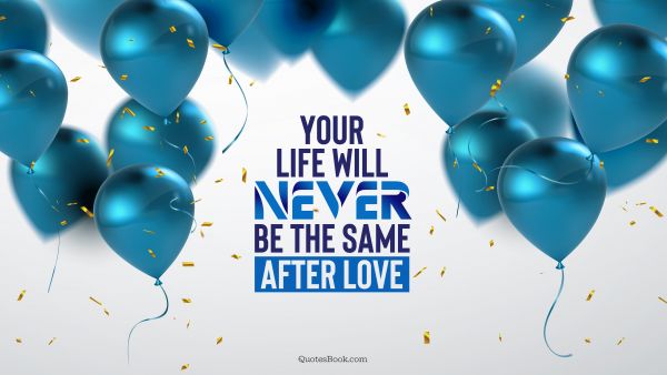 Your life will never be the same after love