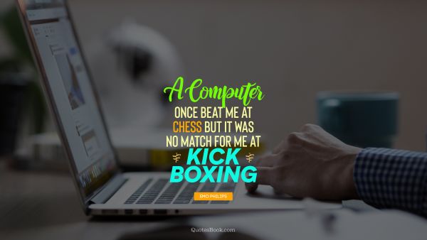A computer once beat me at chess but it was no match for me at kick boxing