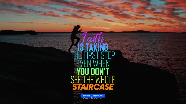 Faith is taking the first step even when you don't see the whole staircase
