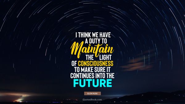 Search Results Quote - I think we have a duty to maintain the light of consciousness to make sure it continues into the future. Elon Musk