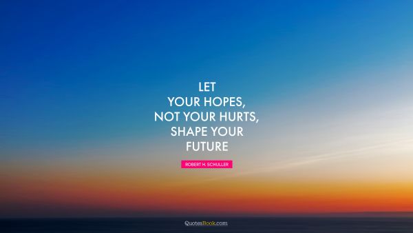QUOTES BY Quote - Let your hopes, not your hurts, shape your future. Robert H. Schuller
