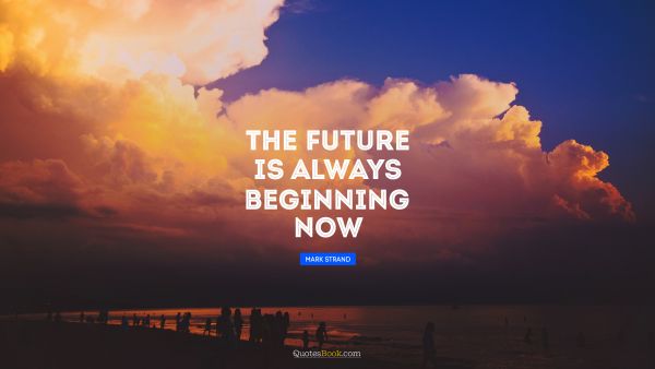 QUOTES BY Quote - The future is always beginning now. Mark Strand