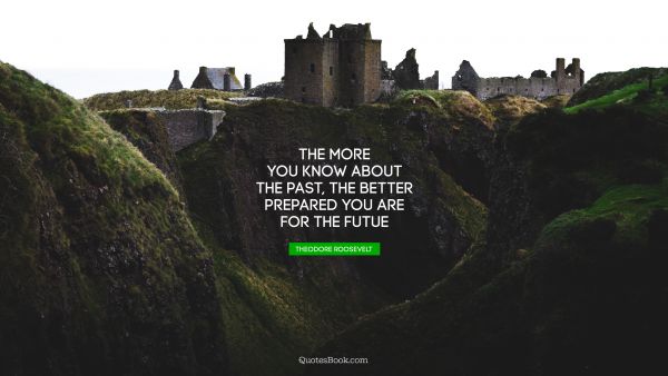 Future Quote - The more you know about the past, the better prepared you are for the futue. Theodore Roosevelt