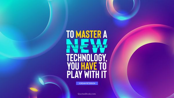 Future Quote - To master a new technology, you have to play with it. Jordan Peterson