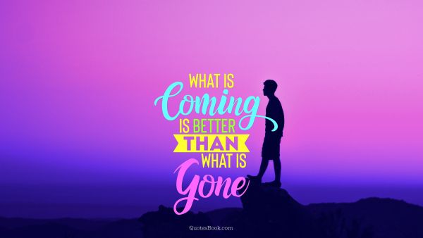 What is coming is better than what is gone
