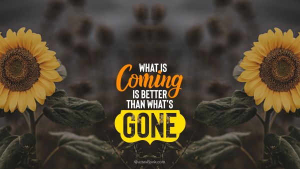 Future Quote - What is coming is better than what's gone. Unknown Authors