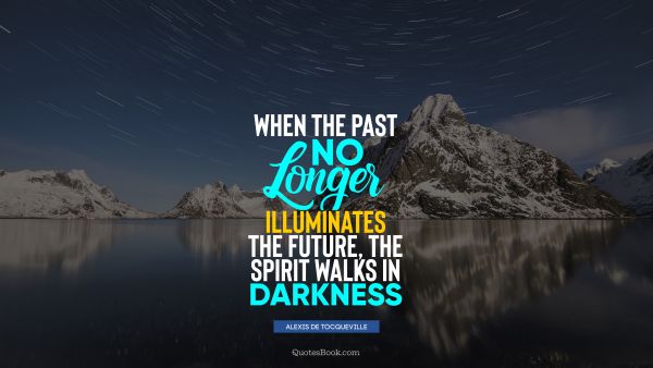 When the past no longer illuminates the future, the spirit walks in darkness