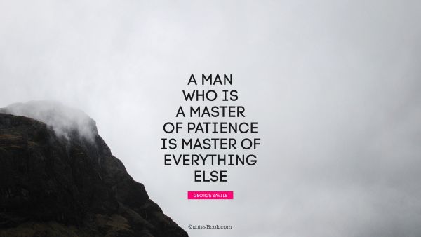 A man who is a master of patience is master of everything else