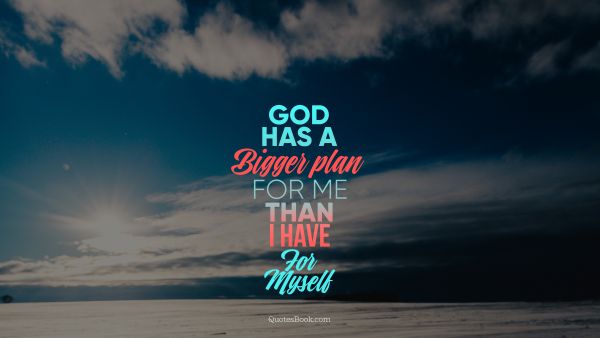 POPULAR QUOTES Quote - God has a bigger plan for me than I have for myself. Unknown Authors