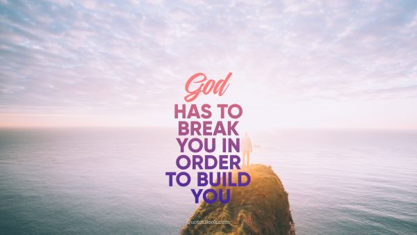 God Quote - God has to break you in order to build you. Unknown Authors