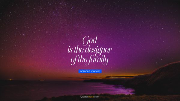 God Quote - God is the designer of the family. Gordon B. Hinckley