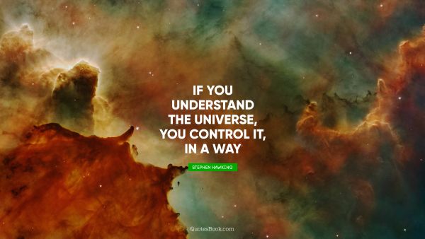 If you understand the universe, you control it, in a way