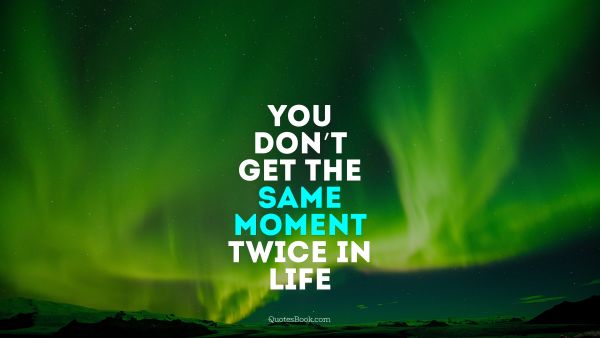You don’t get the same moment twice in life