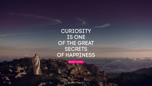 Curiosity is one of the great secrets of happiness