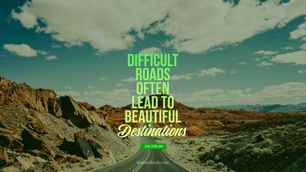Good Quote - Difficult roads often lead to beautiful destinations. Unknown Authors