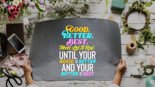 Good Quote - Good, better, best. Never let it rest. Until your good is better and your better is best. Unknown Authors