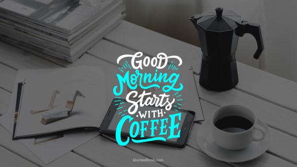 Good Quote - Good morning starts with coffee. Unknown Authors